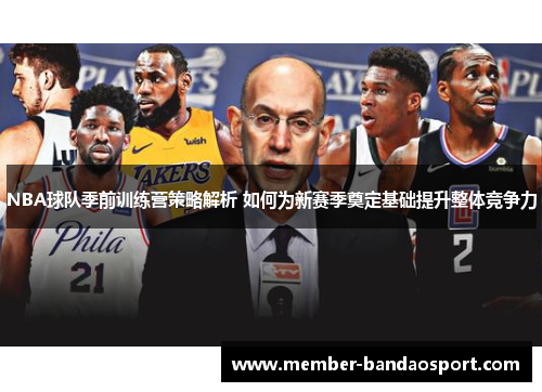 NBA球队季前训练营策略解析 如何为新赛季奠定基础提升整体竞争力