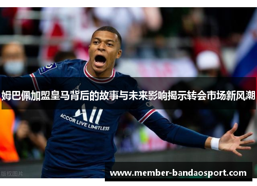 姆巴佩加盟皇马背后的故事与未来影响揭示转会市场新风潮