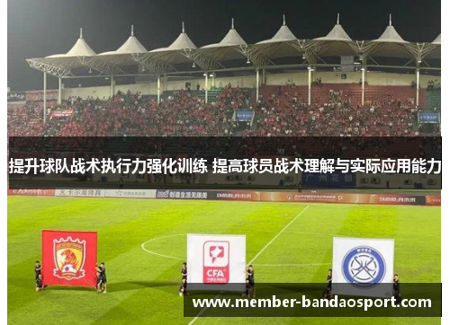 提升球队战术执行力强化训练 提高球员战术理解与实际应用能力