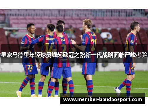 皇家马德里年轻球员崛起欧冠之路新一代战略面临严峻考验