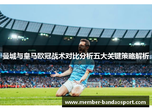 曼城与皇马欧冠战术对比分析五大关键策略解析
