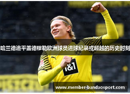哈兰德追平盖德穆勒欧洲球员进球纪录或超越的历史时刻