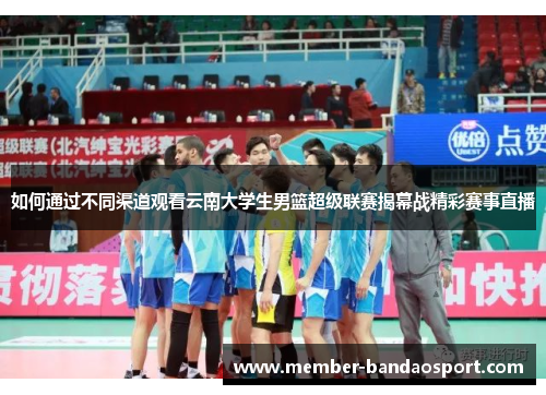 如何通过不同渠道观看云南大学生男篮超级联赛揭幕战精彩赛事直播