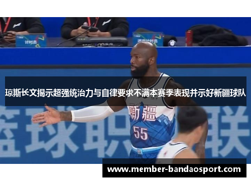 琼斯长文揭示超强统治力与自律要求不满本赛季表现并示好新疆球队