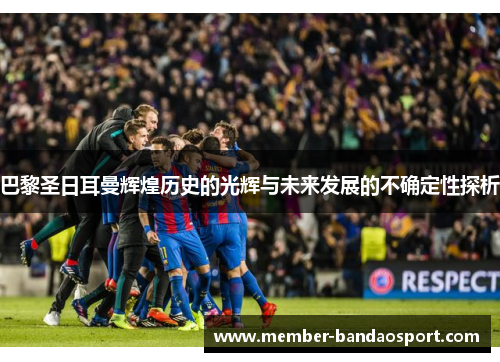 巴黎圣日耳曼辉煌历史的光辉与未来发展的不确定性探析