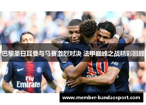 巴黎圣日耳曼与马赛激烈对决 法甲巅峰之战精彩回顾