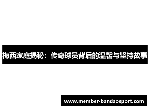 梅西家庭揭秘：传奇球员背后的温馨与坚持故事