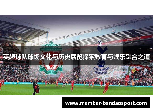 英超球队球场文化与历史展览探索教育与娱乐融合之道