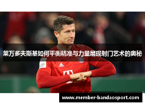 莱万多夫斯基如何平衡精准与力量展现射门艺术的奥秘