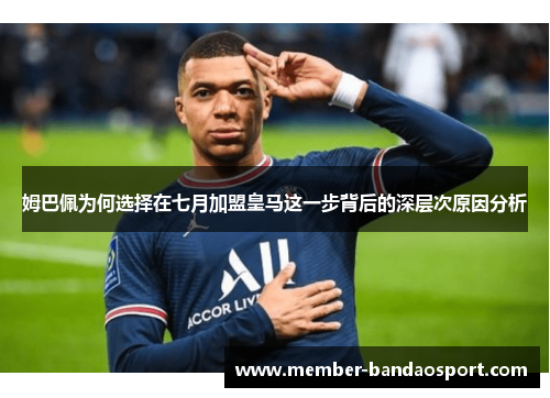 姆巴佩为何选择在七月加盟皇马这一步背后的深层次原因分析