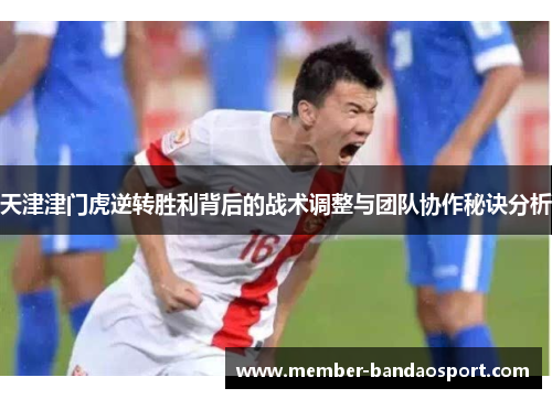 天津津门虎逆转胜利背后的战术调整与团队协作秘诀分析