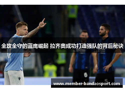 全攻全守的蓝鹰崛起 拉齐奥成功打造强队的背后秘诀