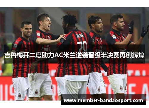 吉鲁梅开二度助力AC米兰逆袭晋级半决赛再创辉煌