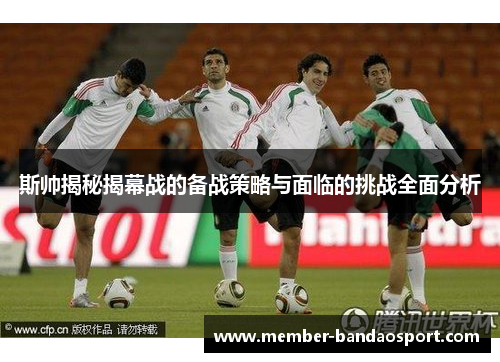 斯帅揭秘揭幕战的备战策略与面临的挑战全面分析