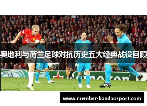 奥地利与荷兰足球对抗历史五大经典战役回顾