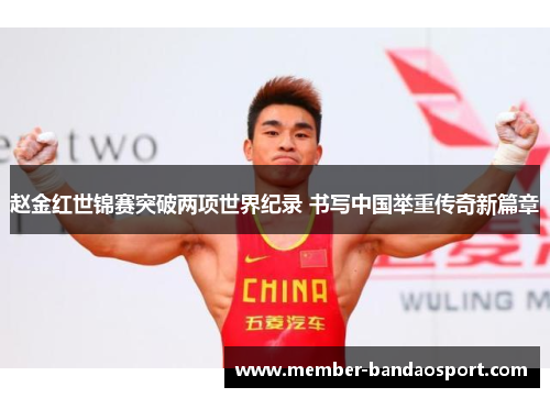 赵金红世锦赛突破两项世界纪录 书写中国举重传奇新篇章