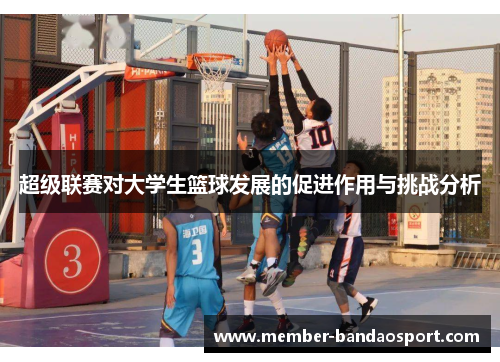 超级联赛对大学生篮球发展的促进作用与挑战分析