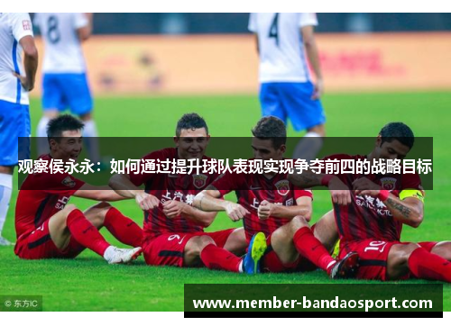 观察侯永永：如何通过提升球队表现实现争夺前四的战略目标