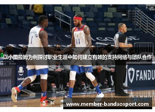以小图拉姆为例探讨职业生涯中如何建立有效的支持网络与团队合作