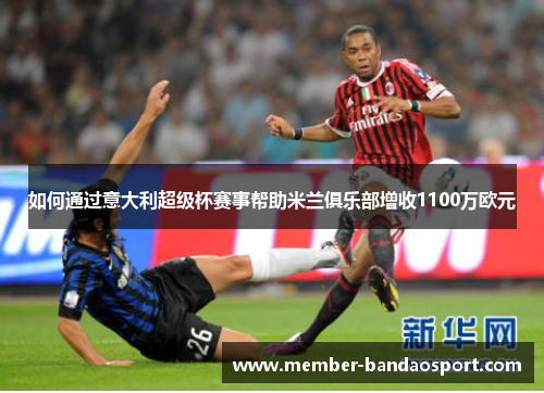 如何通过意大利超级杯赛事帮助米兰俱乐部增收1100万欧元