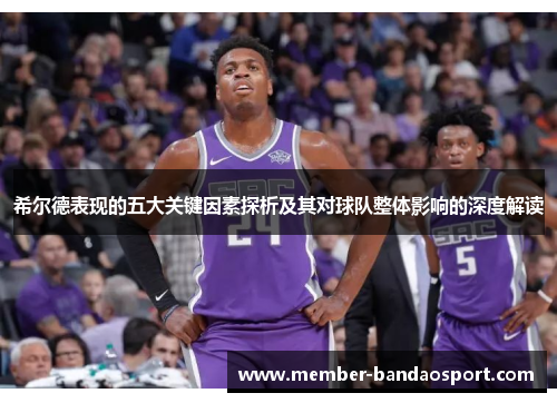 希尔德表现的五大关键因素探析及其对球队整体影响的深度解读