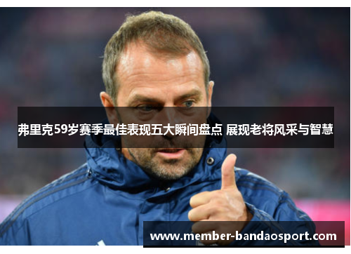 弗里克59岁赛季最佳表现五大瞬间盘点 展现老将风采与智慧