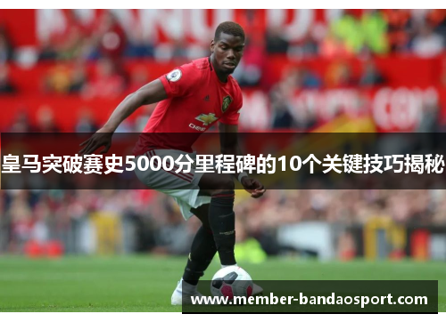 皇马突破赛史5000分里程碑的10个关键技巧揭秘