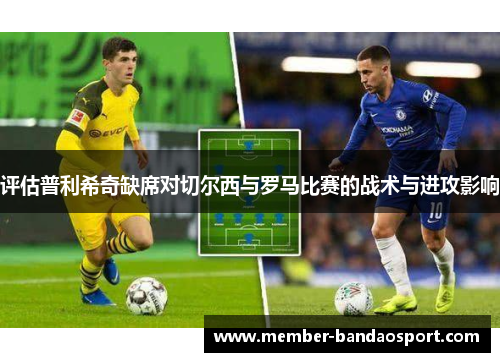 评估普利希奇缺席对切尔西与罗马比赛的战术与进攻影响
