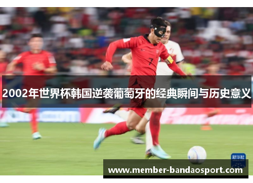 2002年世界杯韩国逆袭葡萄牙的经典瞬间与历史意义