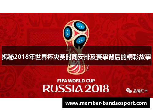 揭秘2018年世界杯决赛时间安排及赛事背后的精彩故事