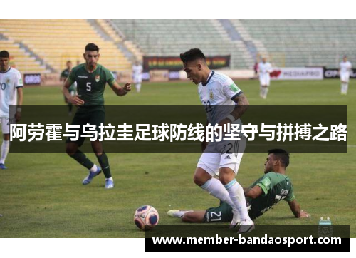 阿劳霍与乌拉圭足球防线的坚守与拼搏之路