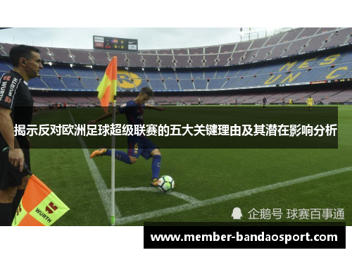 揭示反对欧洲足球超级联赛的五大关键理由及其潜在影响分析