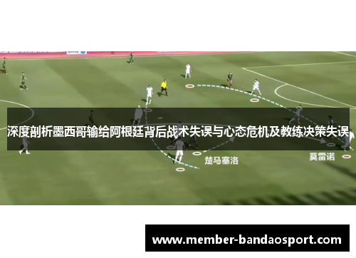 深度剖析墨西哥输给阿根廷背后战术失误与心态危机及教练决策失误