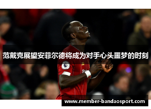 范戴克展望安菲尔德将成为对手心头噩梦的时刻