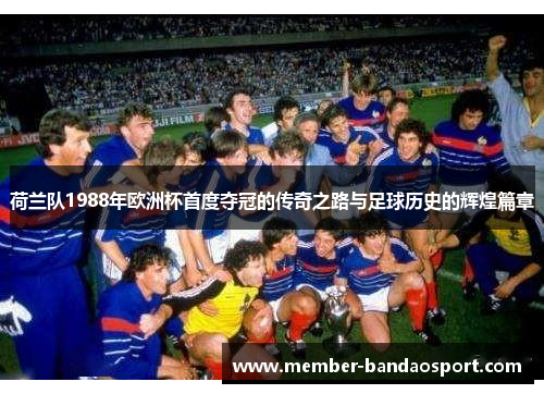 荷兰队1988年欧洲杯首度夺冠的传奇之路与足球历史的辉煌篇章