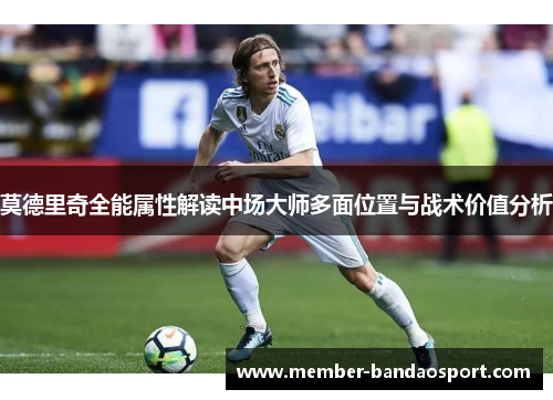 莫德里奇全能属性解读中场大师多面位置与战术价值分析