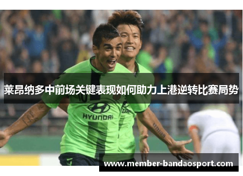 莱昂纳多中前场关键表现如何助力上港逆转比赛局势