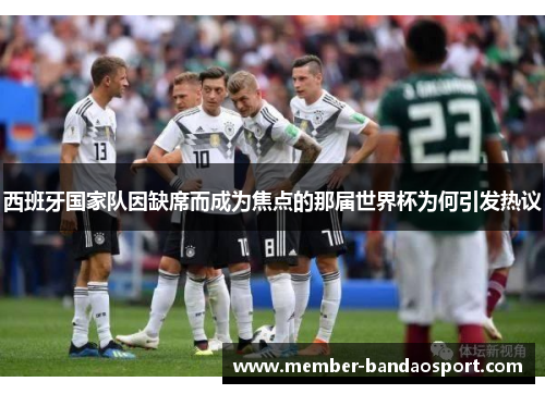 西班牙国家队因缺席而成为焦点的那届世界杯为何引发热议