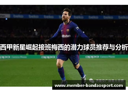 西甲新星崛起接班梅西的潜力球员推荐与分析