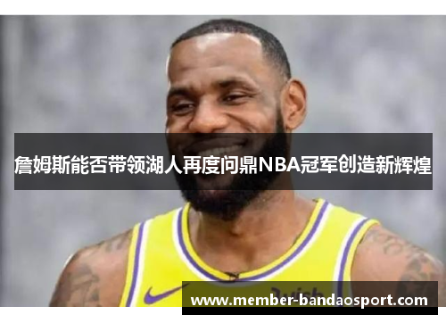 詹姆斯能否带领湖人再度问鼎NBA冠军创造新辉煌