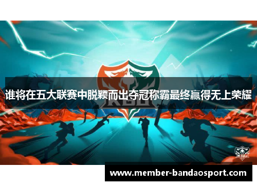 谁将在五大联赛中脱颖而出夺冠称霸最终赢得无上荣耀