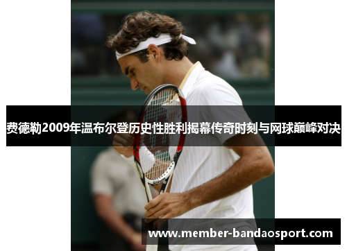 费德勒2009年温布尔登历史性胜利揭幕传奇时刻与网球巅峰对决 费德勒2009年温布尔登历史性胜利揭幕传奇时刻与网球巅峰对决