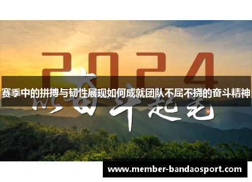 赛季中的拼搏与韧性展现如何成就团队不屈不挠的奋斗精神