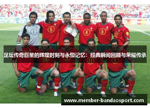 足坛传奇巨星的辉煌时刻与永恒记忆：经典瞬间回顾与荣耀传承