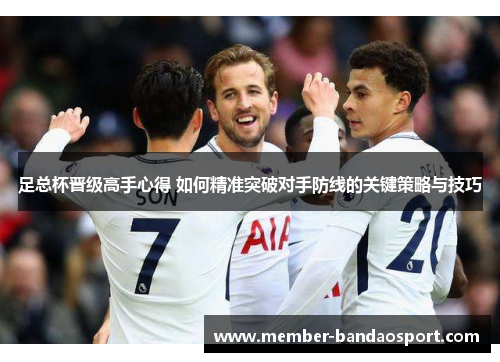 足总杯晋级高手心得 如何精准突破对手防线的关键策略与技巧 足总杯晋级高手心得 如何精准突破对手防线的关键策略与技巧