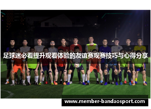 足球迷必看提升观看体验的友谊赛观赛技巧与心得分享