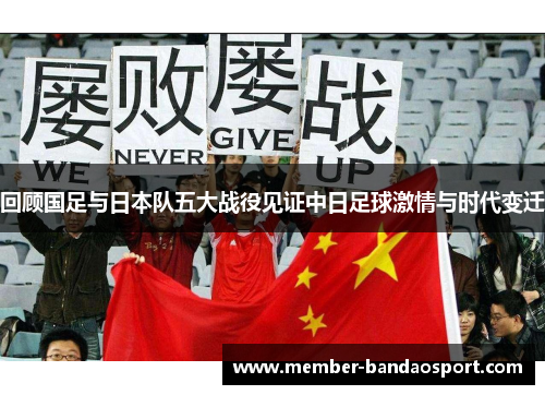 回顾国足与日本队五大战役见证中日足球激情与时代变迁