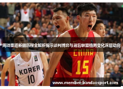 周琦重返新疆历程全解析揭示谈判博弈与背后联盟格局变化深层动向 周琦重返新疆历程全解析揭示谈判博弈与背后联盟格局变化深层动向