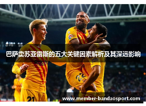 巴萨卖苏亚雷斯的五大关键因素解析及其深远影响 巴萨卖苏亚雷斯的五大关键因素解析及其深远影响