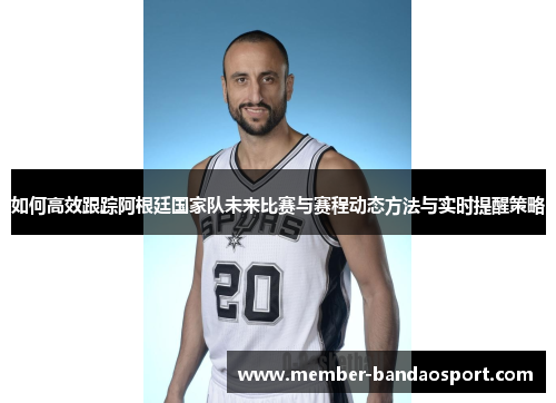 如何高效跟踪阿根廷国家队未来比赛与赛程动态方法与实时提醒策略